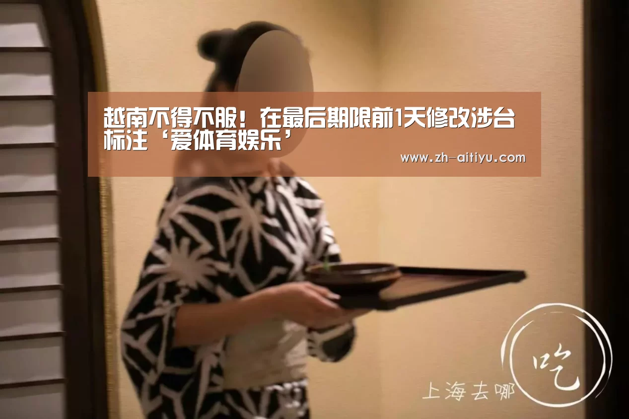 越南不得不服!在最后期限前1天修改涉台标注‘爱体育娱乐’(图2) 爱体育娱乐