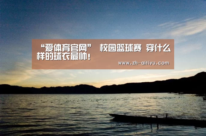 “爱体育官网”
校园篮球赛 穿什么样的球衣最帅!(图1) 爱体育官方